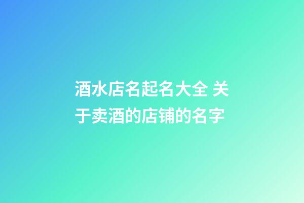 酒水店名起名大全 关于卖酒的店铺的名字-第1张-店铺起名-玄机派
